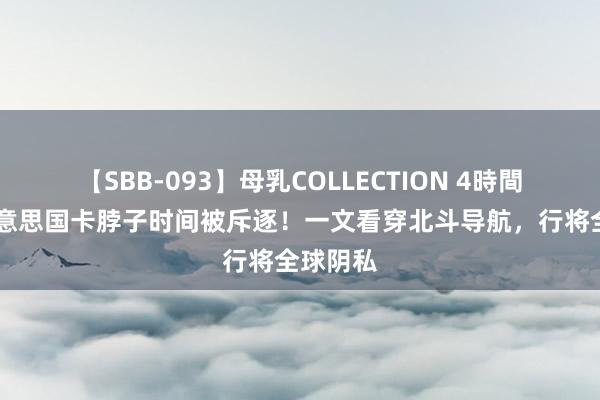 【SBB-093】母乳COLLECTION 4時間 又一好意思国卡脖子时间被斥逐！一文看穿北斗导航，行将全球阴私