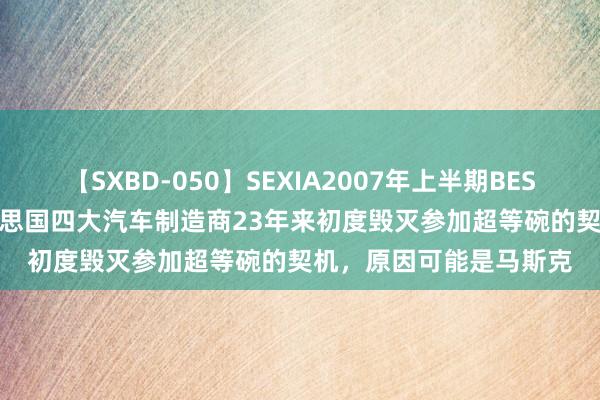 【SXBD-050】SEXIA2007年上半期BEST 全35作品8時間 好意思国四大汽车制造商23年来初度毁灭参加超等碗的契机，原因可能是马斯克