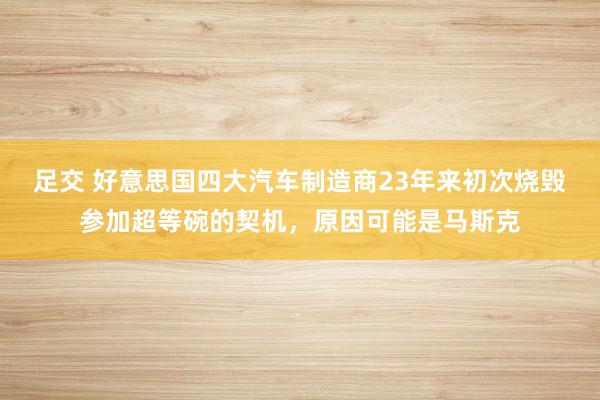 足交 好意思国四大汽车制造商23年来初次烧毁参加超等碗的契机，原因可能是马斯克