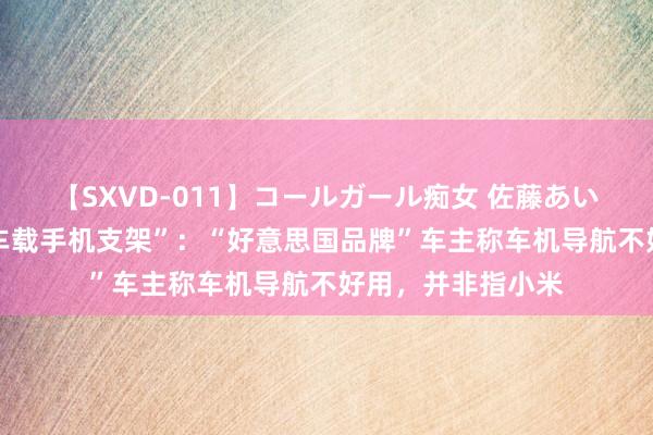 【SXVD-011】コールガール痴女 佐藤あい 华为余承东谈“车载手机支架”：“好意思国品牌”车主称车机导航不好用，并非指小米