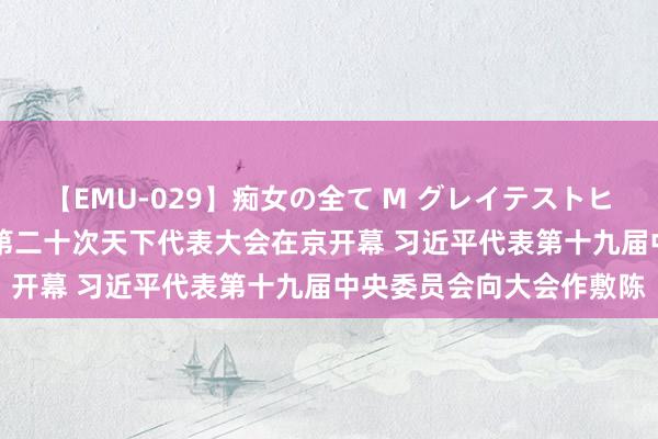 【EMU-029】痴女の全て M グレイテストヒッツ 4時間 中国共产党第二十次天下代表大会在京开幕 习近平代表第十九届中央委员会向大会作敷陈