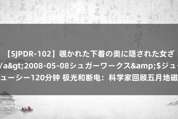 【SJPDR-102】覗かれた下着の奥に隠された女ざかりのエロス</a>2008-05-08シュガーワークス&$ジューシー120分钟 极光和断电：科学家回顾五月地磁超等风暴变成的明显大气变化