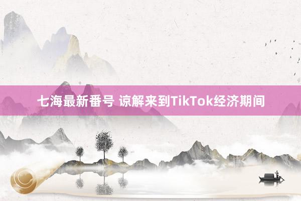 七海最新番号 谅解来到TikTok经济期间