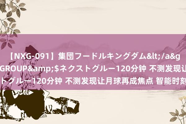 【NXG-091】集団フードルキングダム</a>2010-04-20NEXT GROUP&$ネクストグルー120分钟 不测发现让月球再成焦点 智能时刻助探月