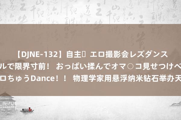 【DJNE-132】自主・エロ撮影会レズダンス 透け透けベビードールで限界寸前！ おっぱい揉んでオマ○コ見せつけベロちゅうDance！！ 物理学家用悬浮纳米钻石举办天下上最微弱的迪斯科派对