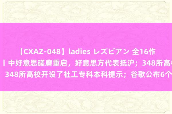 【CXAZ-048】ladies レズビアン 全16作品 PartIV 4時間 每经20点丨中好意思磋磨重启，好意思方代表抵沪；348所高校开设了社工专科本科提示；谷歌公布6个紧要iOS破绽 | 每经网