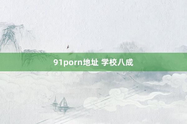 91porn地址 学校八成