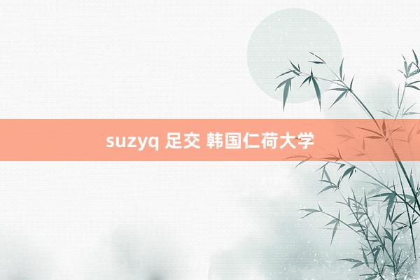 suzyq 足交 韩国仁荷大学