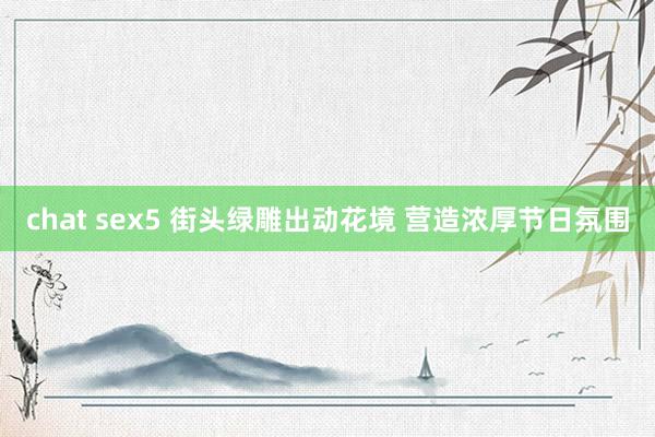 chat sex5 街头绿雕出动花境 营造浓厚节日氛围