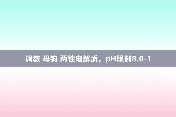 调教 母狗 两性电解质，pH限制8.0-1