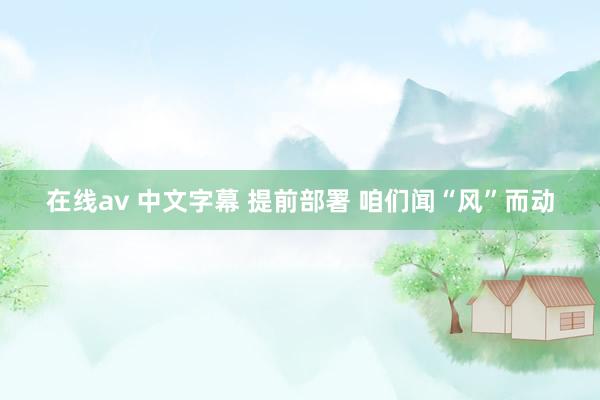 在线av 中文字幕 提前部署 咱们闻“风”而动