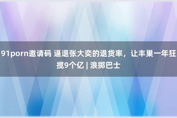 91porn邀请码 逼退张大奕的退货率，让丰巢一年狂揽9个亿 | 浪掷巴士