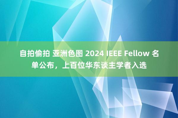 自拍偷拍 亚洲色图 2024 IEEE Fellow 名单公布，上百位华东谈主学者入选