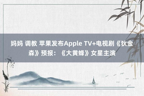 妈妈 调教 苹果发布Apple TV+电视剧《狄金森》预报：《大黄蜂》女星主演