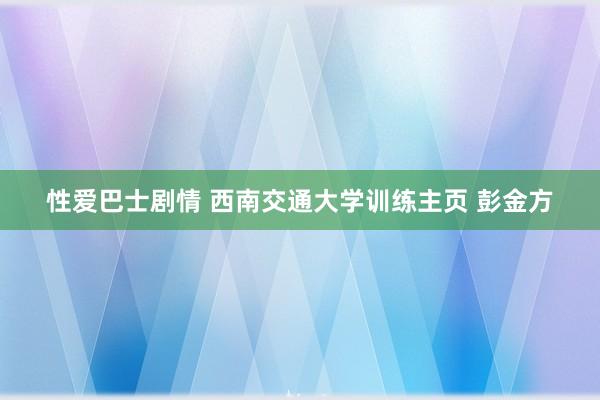 性爱巴士剧情 西南交通大学训练主页 彭金方