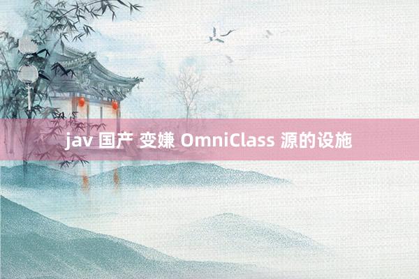 jav 国产 变嫌 OmniClass 源的设施