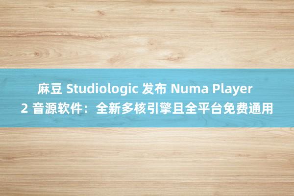 麻豆 Studiologic 发布 Numa Player 2 音源软件：全新多核引擎且全平台免费通用