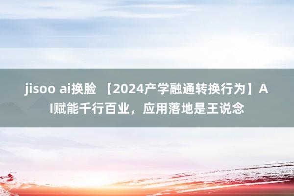 jisoo ai换脸 【2024产学融通转换行为】AI赋能千行百业，应用落地是王说念