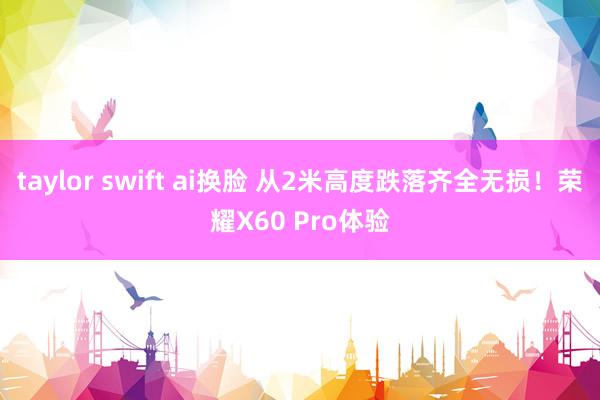 taylor swift ai换脸 从2米高度跌落齐全无损！荣耀X60 Pro体验