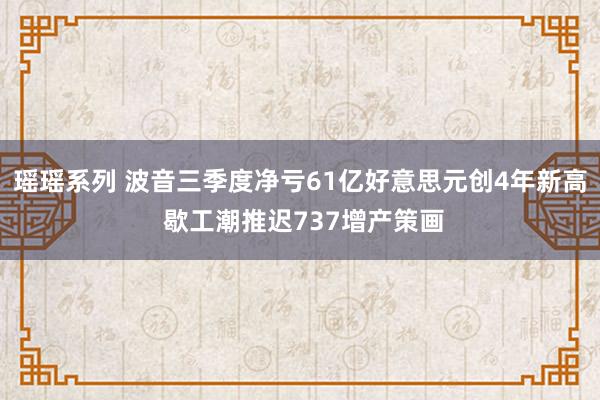 瑶瑶系列 波音三季度净亏61亿好意思元创4年新高 歇工潮推迟737增产策画