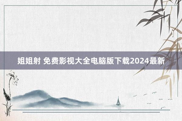 姐姐射 免费影视大全电脑版下载2024最新