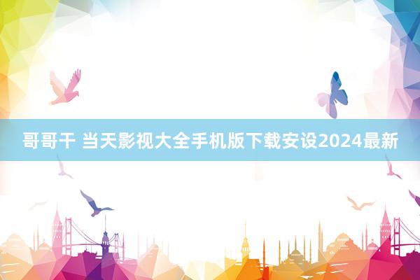 哥哥干 当天影视大全手机版下载安设2024最新