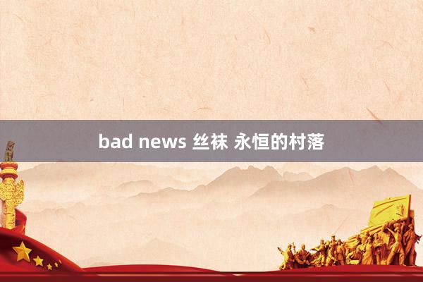 bad news 丝袜 永恒的村落