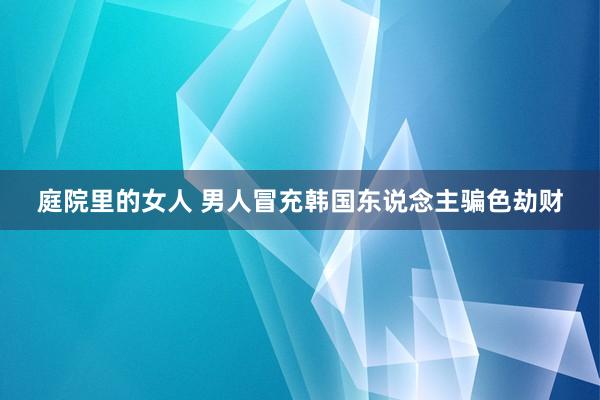 庭院里的女人 男人冒充韩国东说念主骗色劫财