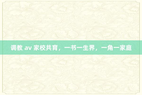 调教 av 家校共育，一书一生界，一角一家庭