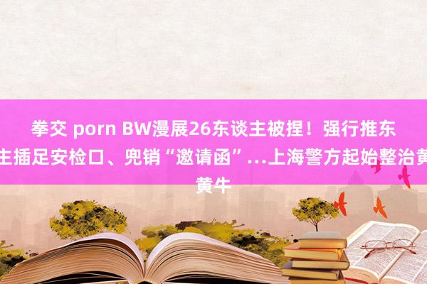 拳交 porn BW漫展26东谈主被捏！强行推东谈主插足安检口、兜销“邀请函”…上海警方起始整治黄牛