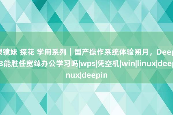 眼镜妹 探花 学用系列｜国产操作系统体验朔月，Deepin23能胜任宽绰办公学习吗|wps|凭空机|win|linux|deepin