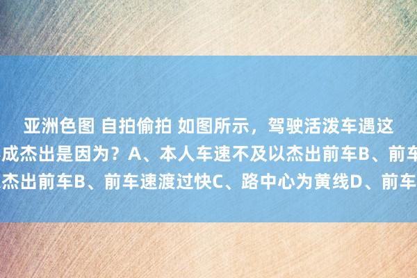 亚洲色图 自拍偷拍 如图所示，驾驶活泼车遇这种情况时，本人车辆不成杰出是因为？A、本人车速不及以杰出前车B、前车速渡过快C、路中心为黄线D、前车正在超车