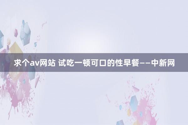 求个av网站 试吃一顿可口的性早餐——中新网