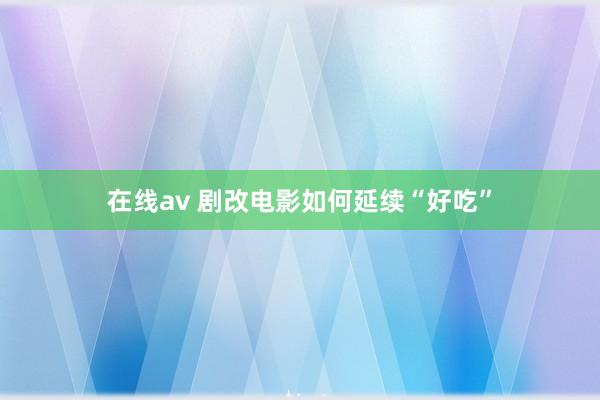 在线av 剧改电影如何延续“好吃”