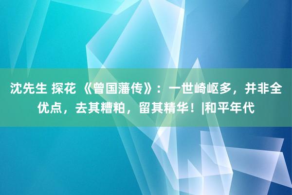 沈先生 探花 《曾国藩传》：一世崎岖多，并非全优点，去其糟粕，留其精华！|和平年代