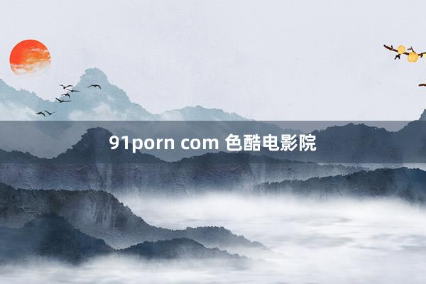 91porn com 色酷电影院