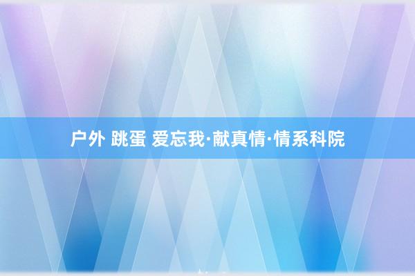 户外 跳蛋 爱忘我·献真情·情系科院