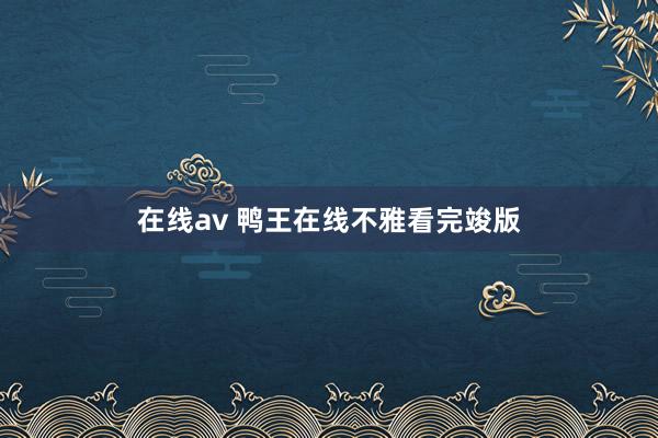 在线av 鸭王在线不雅看完竣版