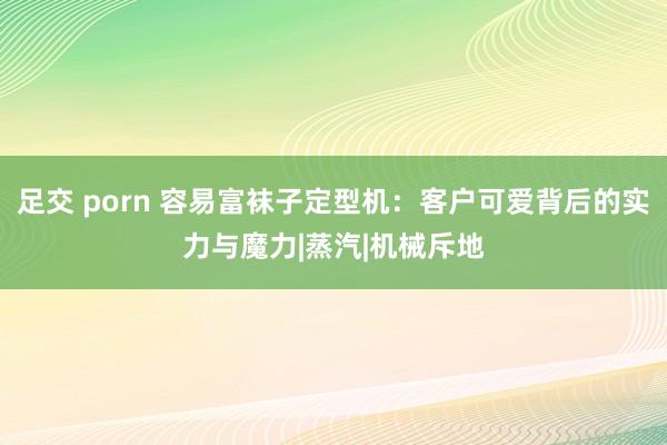 足交 porn 容易富袜子定型机：客户可爱背后的实力与魔力|蒸汽|机械斥地