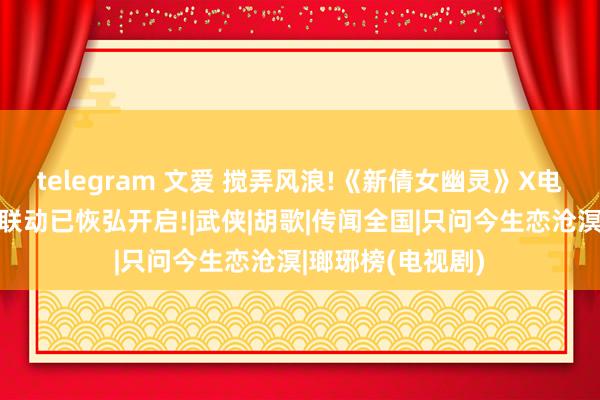 telegram 文爱 搅弄风浪!《新倩女幽灵》X电视剧《琅琊榜》联动已恢弘开启!|武侠|胡歌|传闻全国|只问今生恋沧溟|瑯琊榜(电视剧)