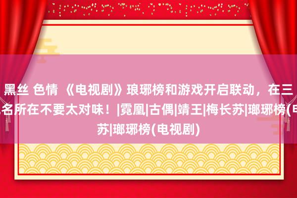 黑丝 色情 《电视剧》琅琊榜和游戏开启联动，在三界重现名所在不要太对味！|霓凰|古偶|靖王|梅长苏|瑯琊榜(电视剧)