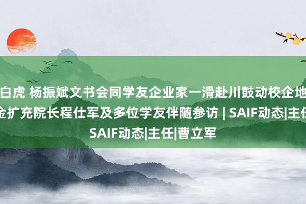 白虎 杨振斌文书会同学友企业家一滑赴川鼓动校企地联结 高金扩充院长程仕军及多位学友伴随参访 | SAIF动态|主任|曹立军