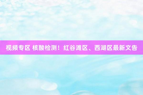 视频专区 核酸检测！红谷滩区、西湖区最新文告