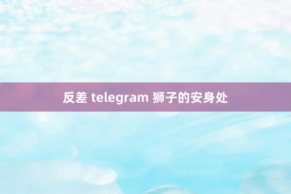 反差 telegram 狮子的安身处