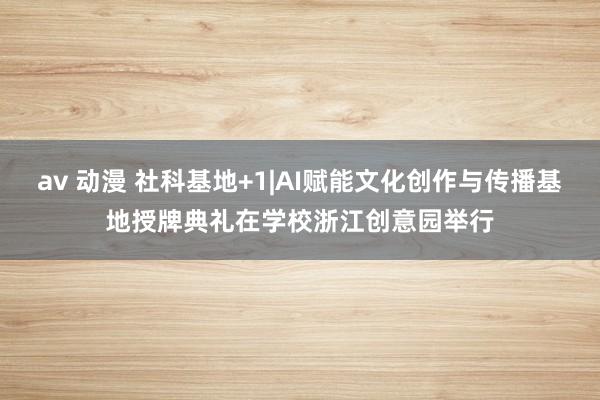 av 动漫 社科基地+1|AI赋能文化创作与传播基地授牌典礼在学校浙江创意园举行