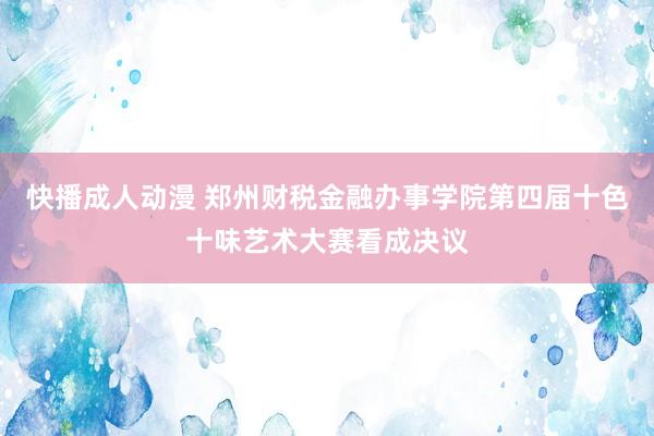 快播成人动漫 郑州财税金融办事学院第四届十色十味艺术大赛看成决议