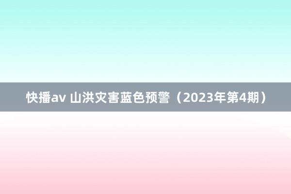 快播av 山洪灾害蓝色预警（2023年第4期）